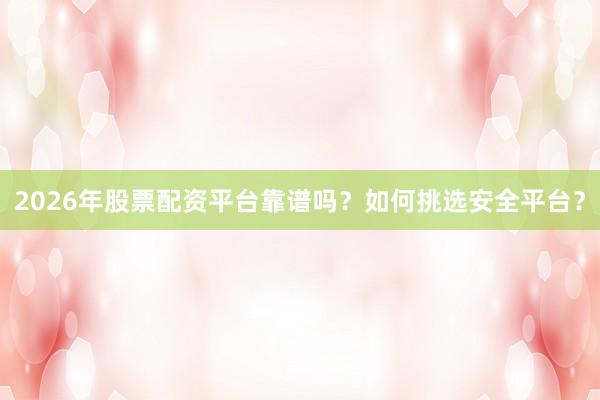 2026年股票配资平台靠谱吗？如何挑选安全平台？