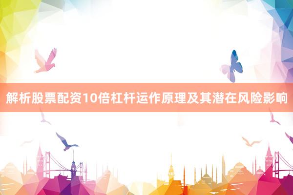 解析股票配资10倍杠杆运作原理及其潜在风险影响