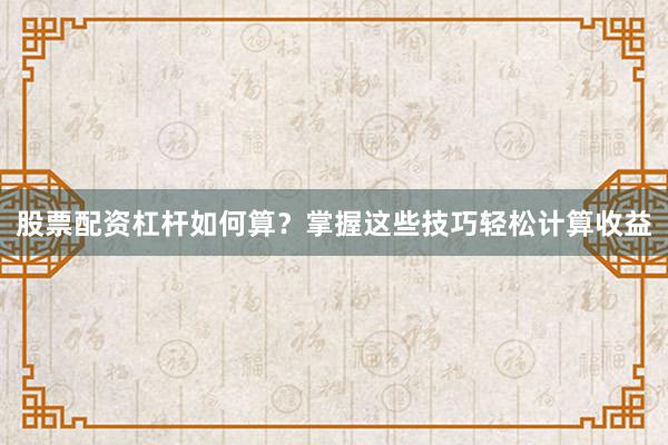 股票配资杠杆如何算？掌握这些技巧轻松计算收益