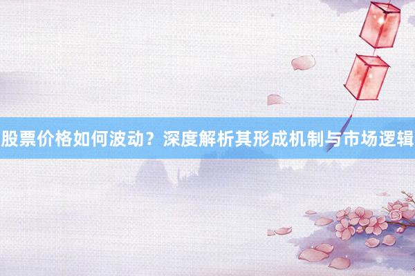 股票价格如何波动？深度解析其形成机制与市场逻辑