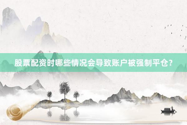 股票配资时哪些情况会导致账户被强制平仓？