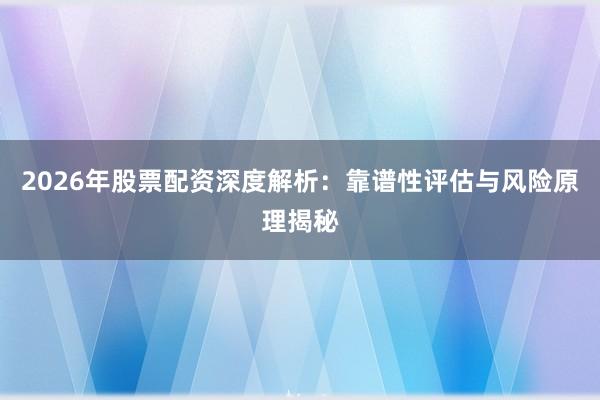 2026年股票配资深度解析：靠谱性评估与风险原理揭秘
