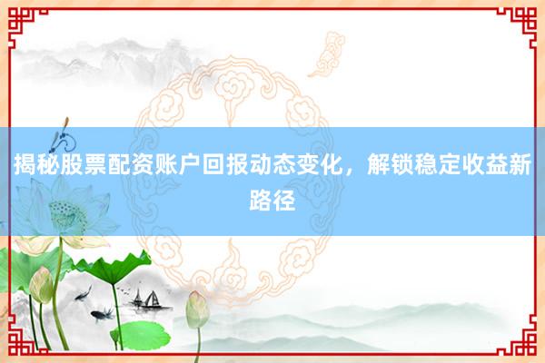 揭秘股票配资账户回报动态变化，解锁稳定收益新路径