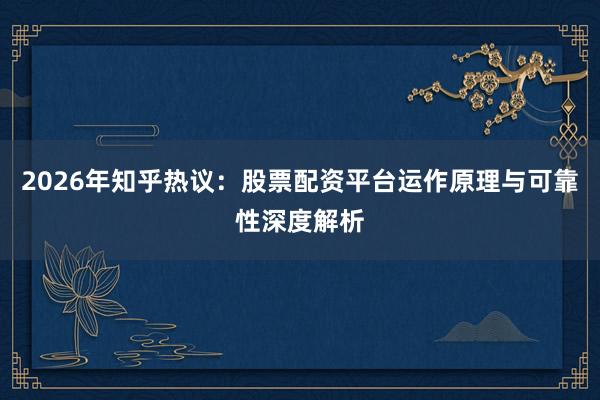 2026年知乎热议：股票配资平台运作原理与可靠性深度解析