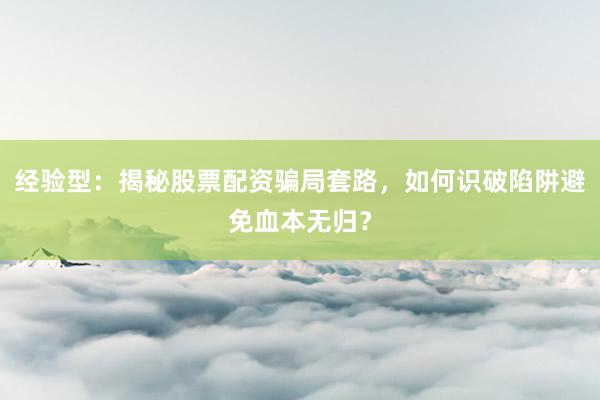 经验型：揭秘股票配资骗局套路，如何识破陷阱避免血本无归？
