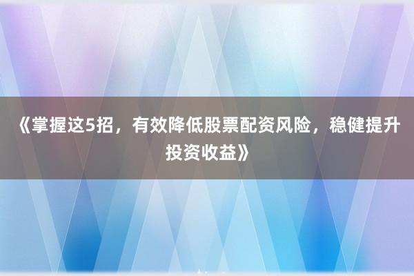 《掌握这5招，有效降低股票配资风险，稳健提升投资收益》