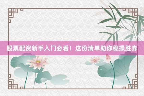 股票配资新手入门必看！这份清单助你稳操胜券