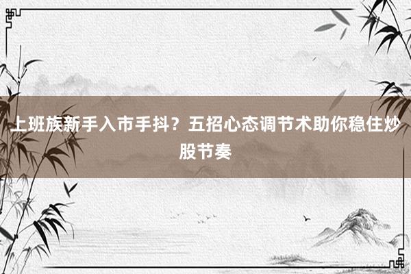 上班族新手入市手抖？五招心态调节术助你稳住炒股节奏