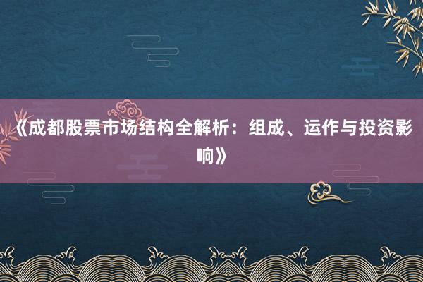 《成都股票市场结构全解析：组成、运作与投资影响》