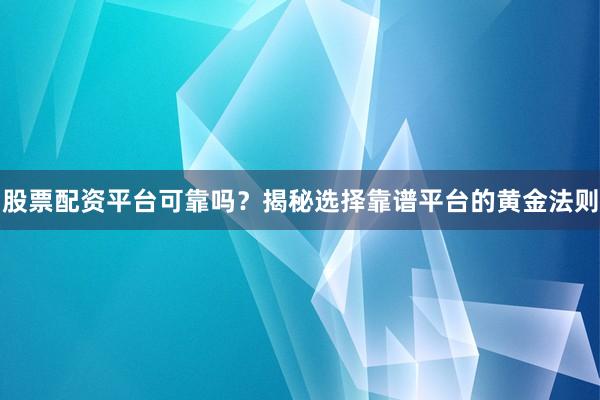 股票配资平台可靠吗？揭秘选择靠谱平台的黄金法则
