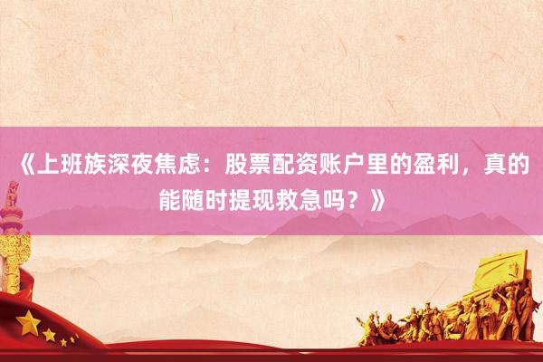 《上班族深夜焦虑：股票配资账户里的盈利，真的能随时提现救急吗？》