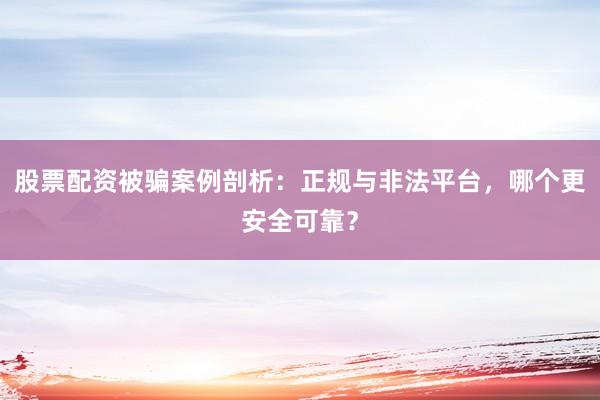 股票配资被骗案例剖析：正规与非法平台，哪个更安全可靠？