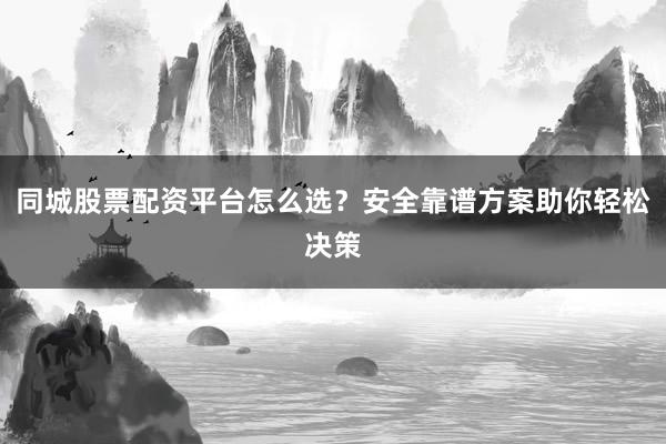 同城股票配资平台怎么选？安全靠谱方案助你轻松决策