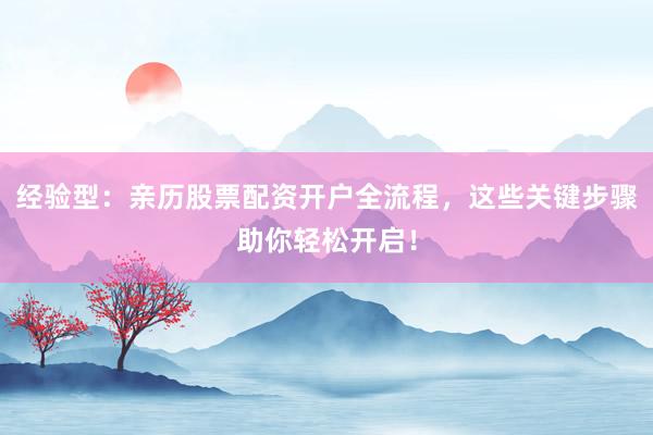 经验型：亲历股票配资开户全流程，这些关键步骤助你轻松开启！