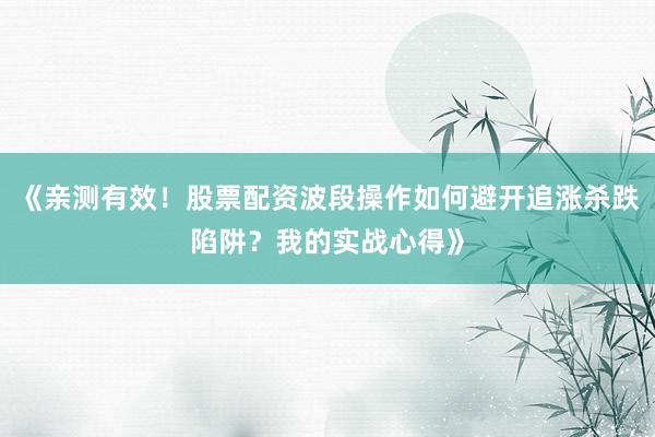 《亲测有效！股票配资波段操作如何避开追涨杀跌陷阱？我的实战心得》