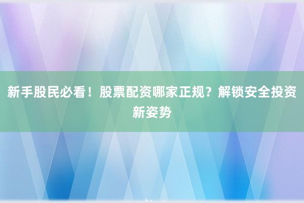 新手股民必看！股票配资哪家正规？解锁安全投资新姿势