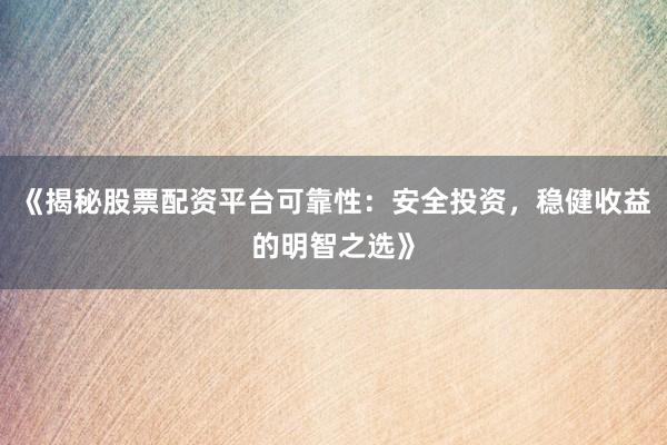 《揭秘股票配资平台可靠性：安全投资，稳健收益的明智之选》