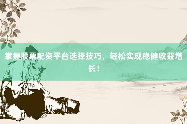 掌握股票配资平台选择技巧，轻松实现稳健收益增长！