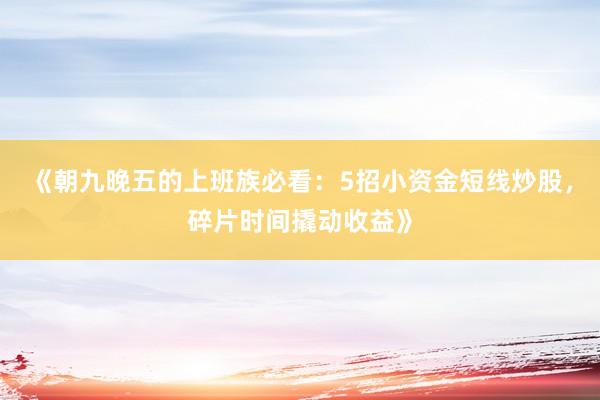 《朝九晚五的上班族必看：5招小资金短线炒股，碎片时间撬动收益》