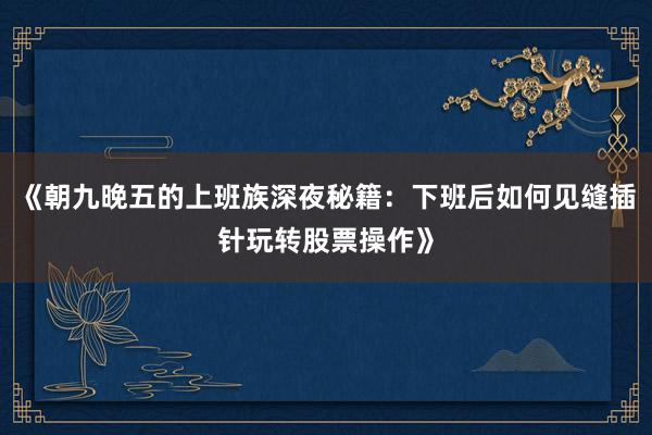 《朝九晚五的上班族深夜秘籍：下班后如何见缝插针玩转股票操作》