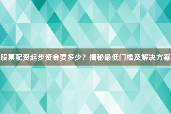 股票配资起步资金要多少？揭秘最低门槛及解决方案