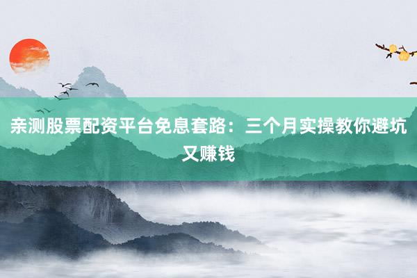 亲测股票配资平台免息套路：三个月实操教你避坑又赚钱
