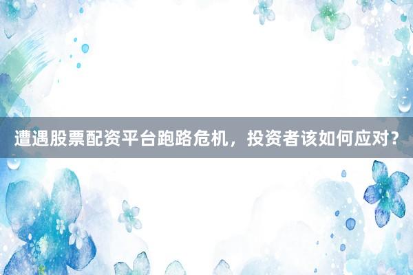 遭遇股票配资平台跑路危机，投资者该如何应对？