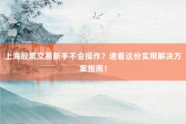 上海股票交易新手不会操作？速看这份实用解决方案指南！