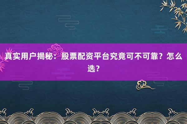 真实用户揭秘：股票配资平台究竟可不可靠？怎么选？