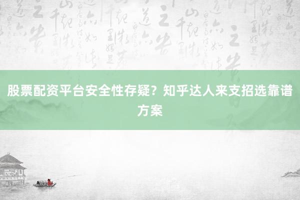 股票配资平台安全性存疑？知乎达人来支招选靠谱方案
