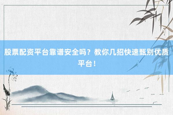 股票配资平台靠谱安全吗？教你几招快速甄别优质平台！
