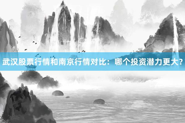 武汉股票行情和南京行情对比：哪个投资潜力更大？