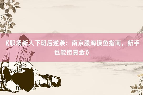 《职场新人下班后逆袭：南京股海摸鱼指南，新手也能捞真金》
