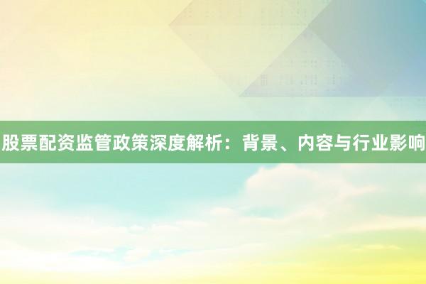 股票配资监管政策深度解析：背景、内容与行业影响