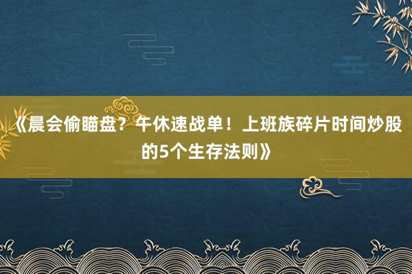 《晨会偷瞄盘？午休速战单！上班族碎片时间炒股的5个生存法则》