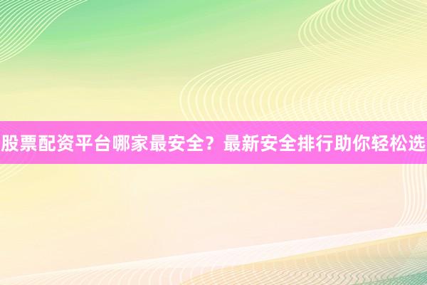 股票配资平台哪家最安全？最新安全排行助你轻松选