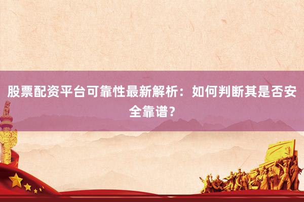 股票配资平台可靠性最新解析：如何判断其是否安全靠谱？