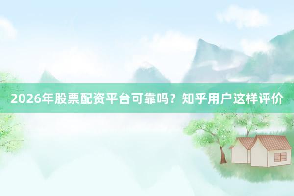 2026年股票配资平台可靠吗？知乎用户这样评价