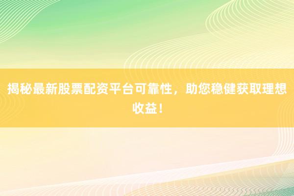 揭秘最新股票配资平台可靠性，助您稳健获取理想收益！