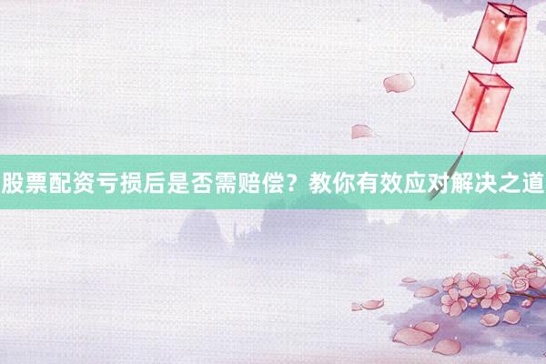 股票配资亏损后是否需赔偿？教你有效应对解决之道