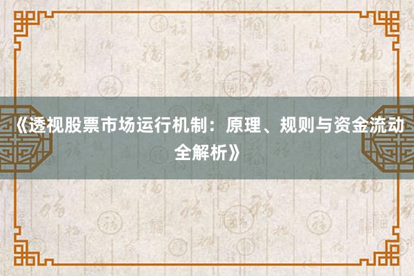 《透视股票市场运行机制：原理、规则与资金流动全解析》