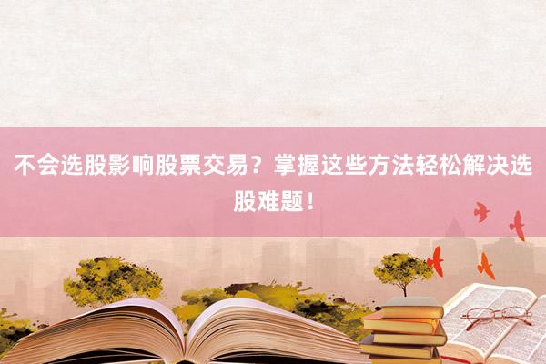 不会选股影响股票交易？掌握这些方法轻松解决选股难题！