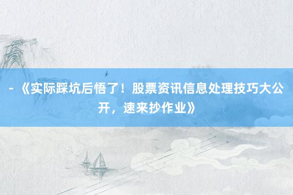- 《实际踩坑后悟了！股票资讯信息处理技巧大公开，速来抄作业》