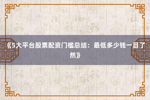 《5大平台股票配资门槛总结：最低多少钱一目了然》
