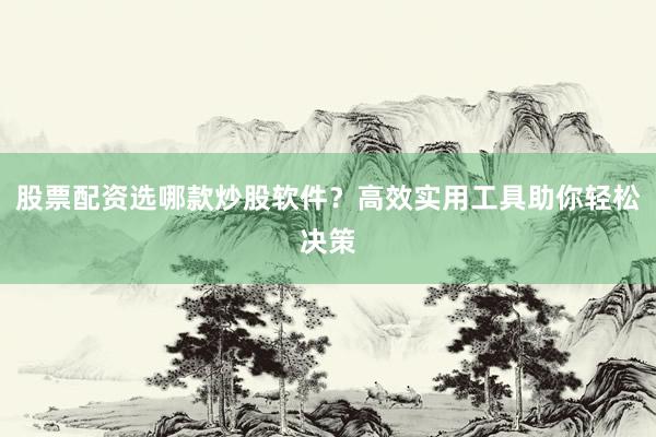 股票配资选哪款炒股软件？高效实用工具助你轻松决策