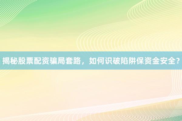 揭秘股票配资骗局套路，如何识破陷阱保资金安全？