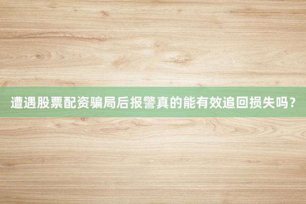 遭遇股票配资骗局后报警真的能有效追回损失吗？