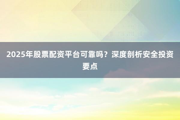 2025年股票配资平台可靠吗？深度剖析安全投资要点
