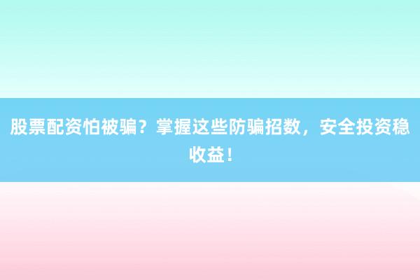 股票配资怕被骗？掌握这些防骗招数，安全投资稳收益！