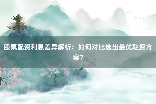 股票配资利息差异解析：如何对比选出最优融资方案？